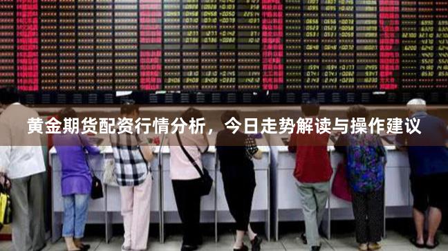 黄金期货配资行情分析，今日走势解读与操作建议