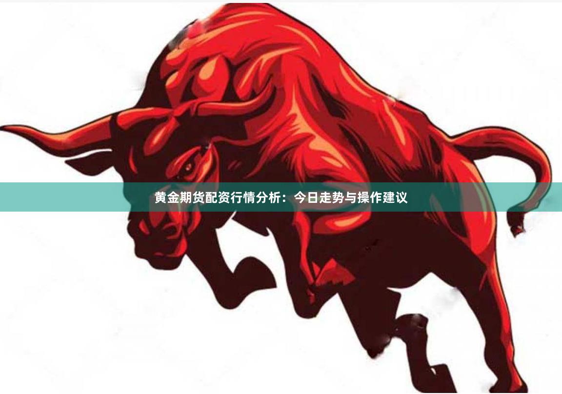 黄金期货配资行情分析：今日走势与操作建议