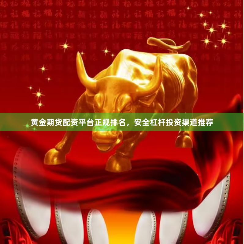 黄金期货配资平台正规排名，安全杠杆投资渠道推荐