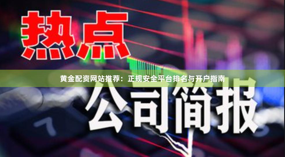 黄金配资网站推荐：正规安全平台排名与开户指南