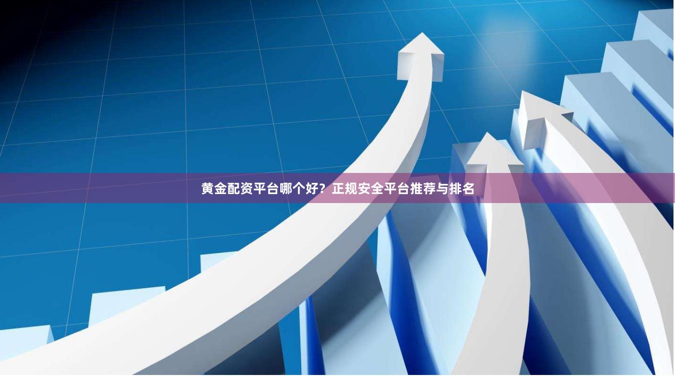 黄金配资平台哪个好？正规安全平台推荐与排名