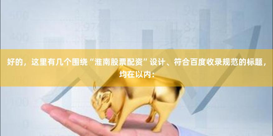 好的，这里有几个围绕“淮南股票配资”设计、符合百度收录规范的标题，均在以内：