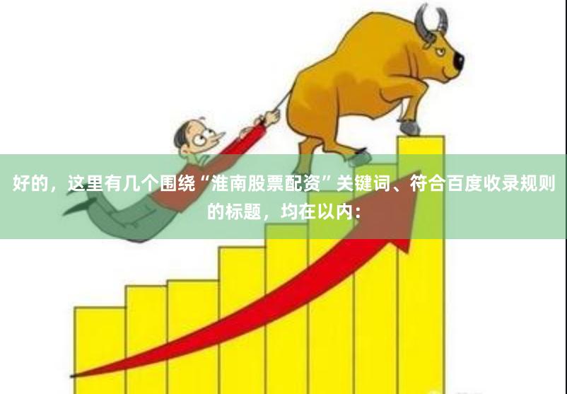 好的，这里有几个围绕“淮南股票配资”关键词、符合百度收录规则的标题，均在以内：