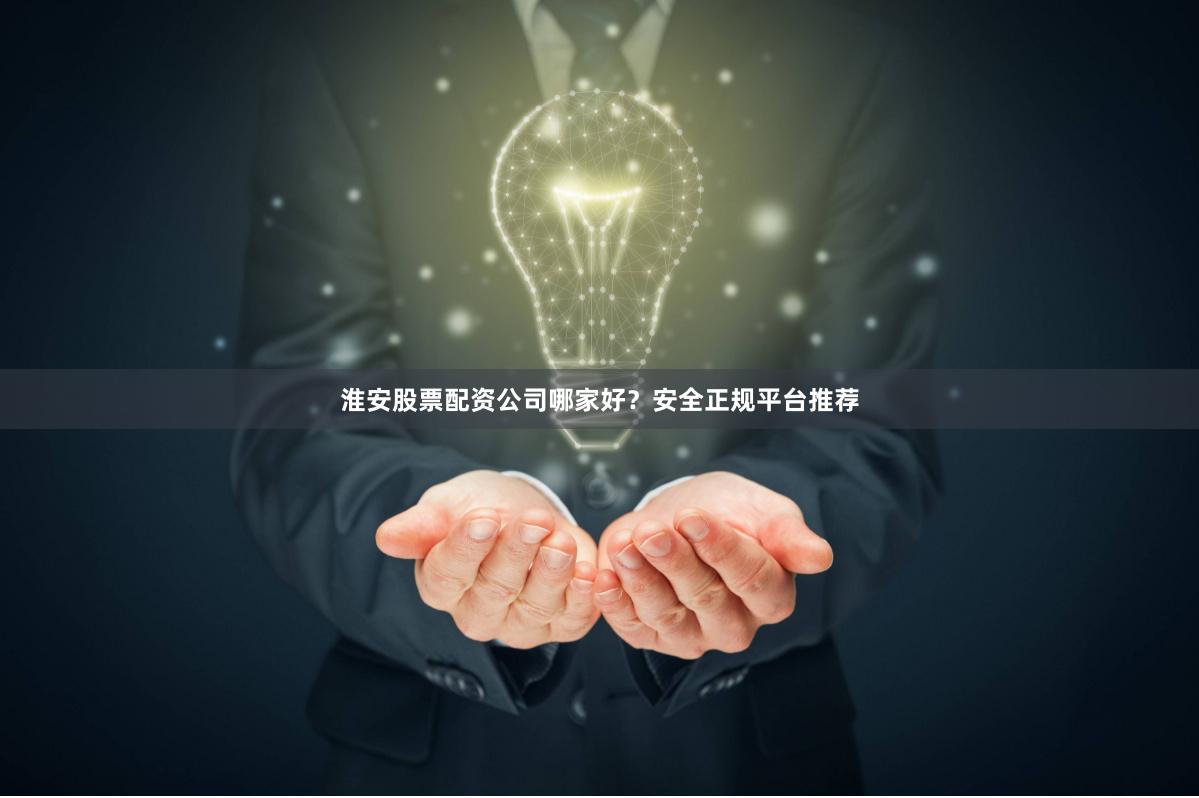 淮安股票配资公司哪家好？安全正规平台推荐