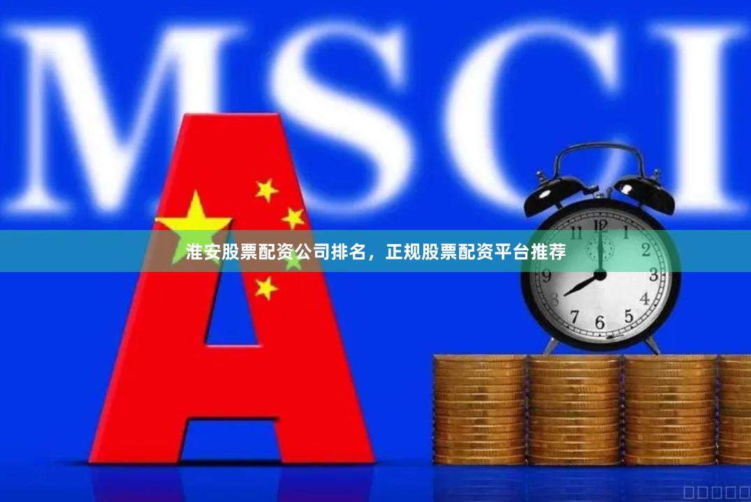 淮安股票配资公司排名，正规股票配资平台推荐