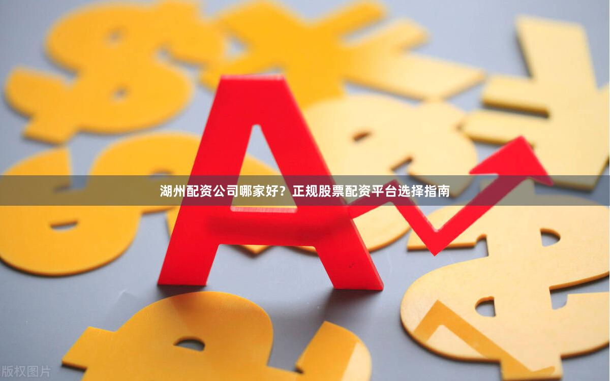 湖州配资公司哪家好？正规股票配资平台选择指南