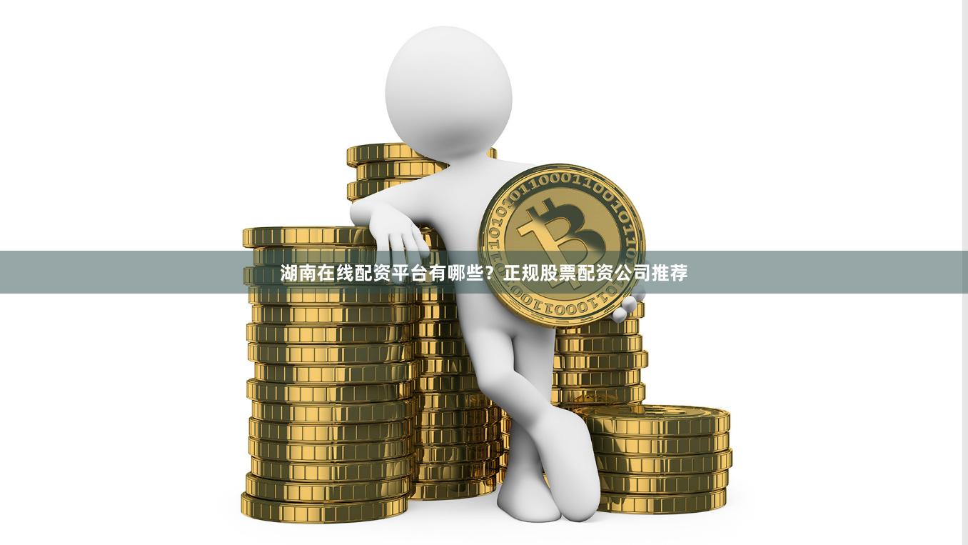 湖南在线配资平台有哪些？正规股票配资公司推荐