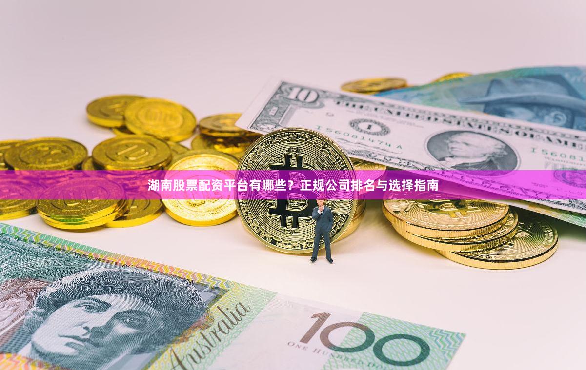 湖南股票配资平台有哪些？正规公司排名与选择指南
