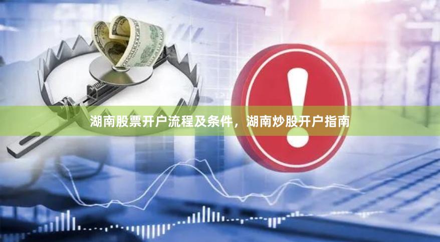 湖南股票开户流程及条件，湖南炒股开户指南