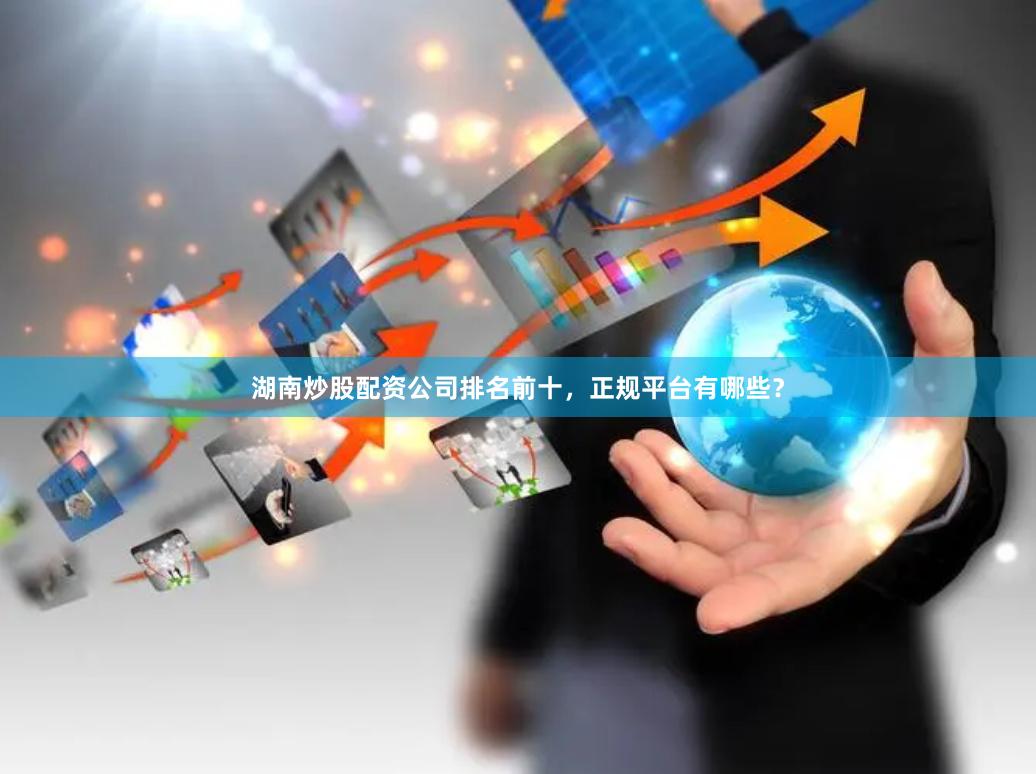 湖南炒股配资公司排名前十，正规平台有哪些？