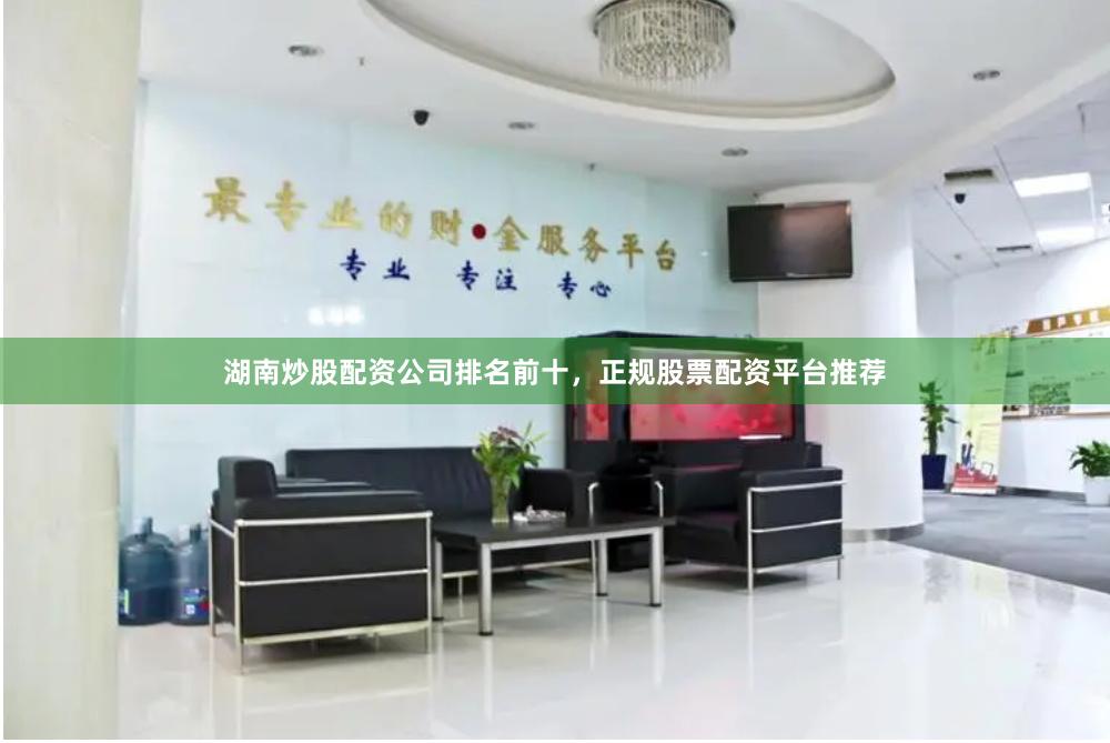 湖南炒股配资公司排名前十，正规股票配资平台推荐