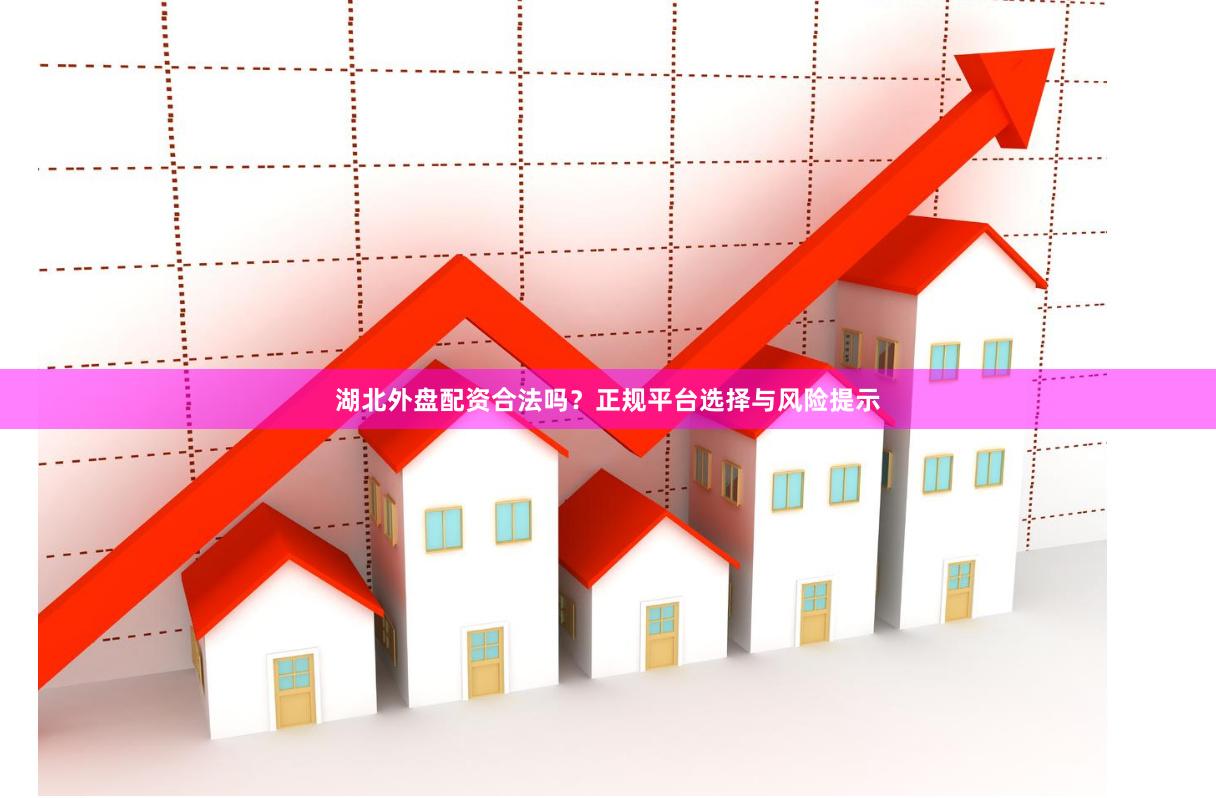 湖北外盘配资合法吗？正规平台选择与风险提示