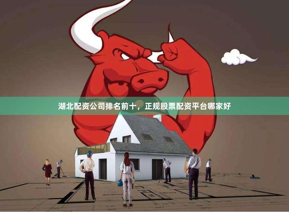 湖北配资公司排名前十，正规股票配资平台哪家好
