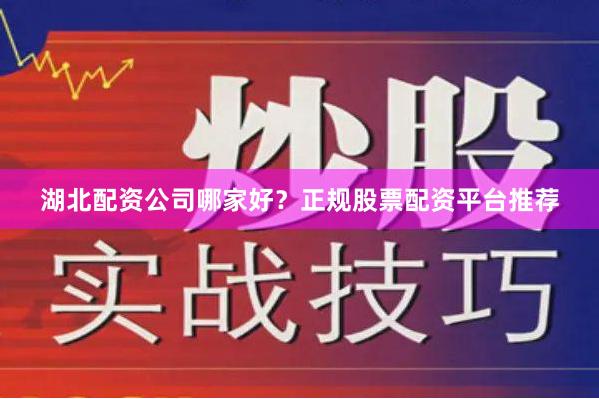 湖北配资公司哪家好？正规股票配资平台推荐