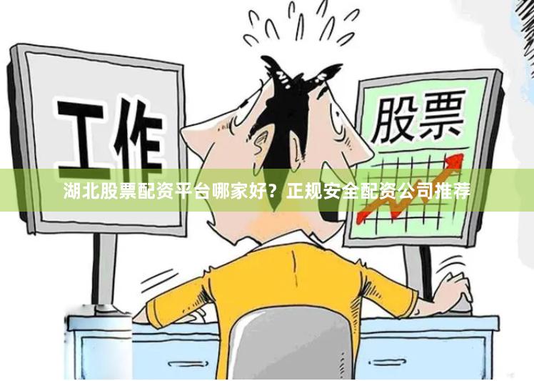 湖北股票配资平台哪家好？正规安全配资公司推荐