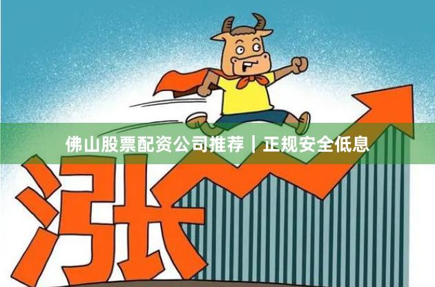 佛山股票配资公司推荐｜正规安全低息