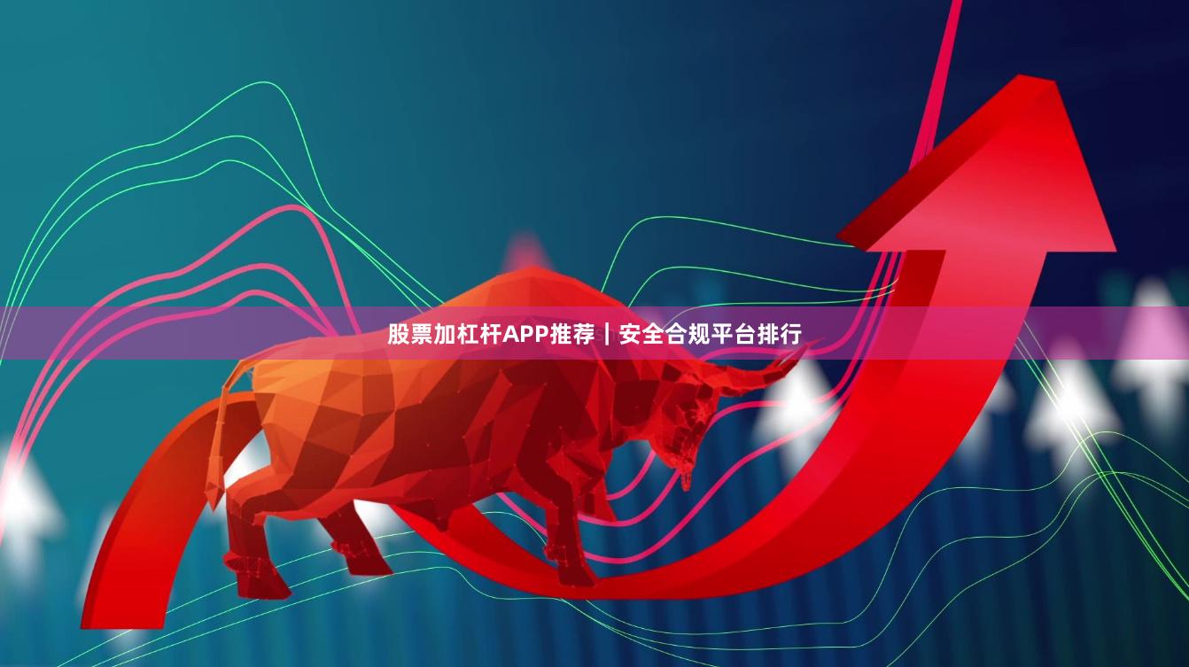 股票加杠杆APP推荐｜安全合规平台排行