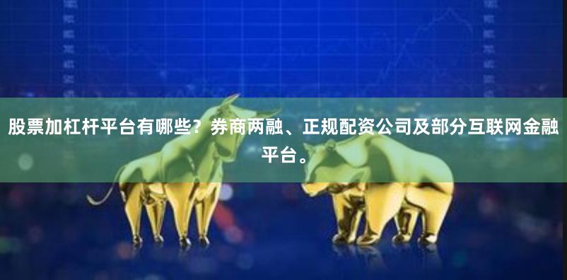 股票加杠杆平台有哪些？券商两融、正规配资公司及部分互联网金融平台。