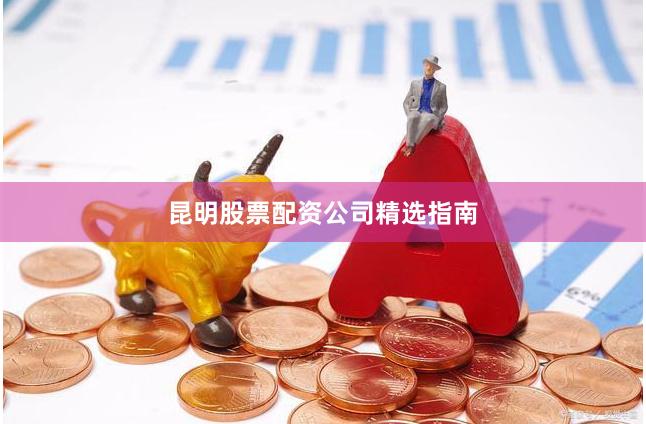 昆明股票配资公司精选指南