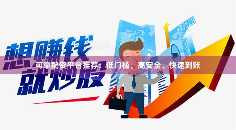 可靠配资平台推荐：低门槛、高安全、快速到账