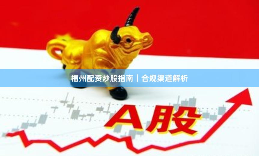 福州配资炒股指南｜合规渠道解析