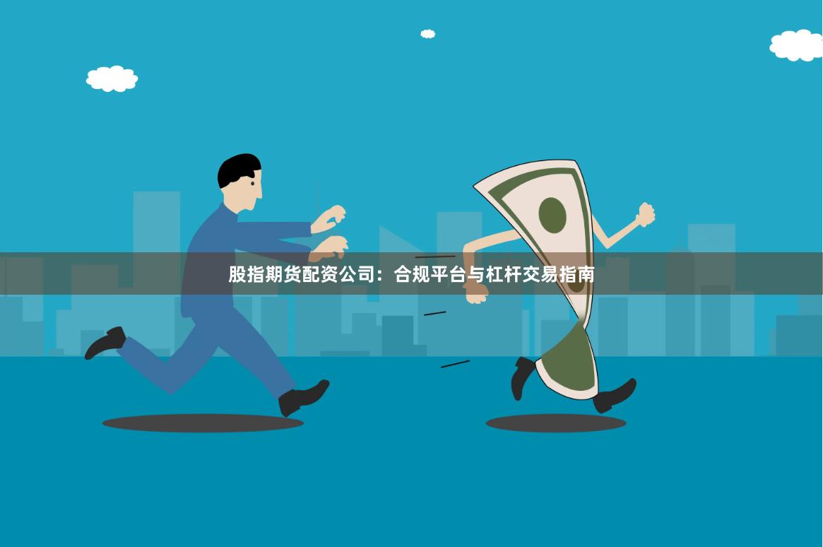 股指期货配资公司:合规平台与杠杆交易指南