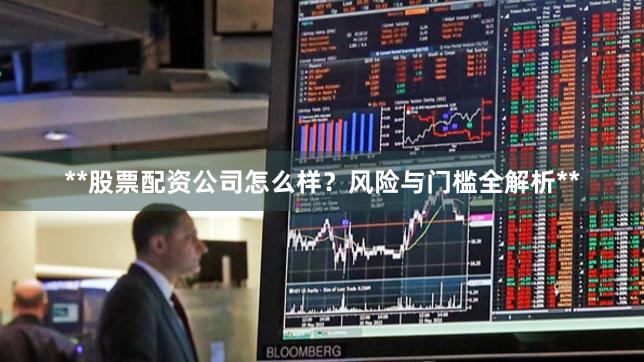 **股票配资公司怎么样？风险与门槛全解析**