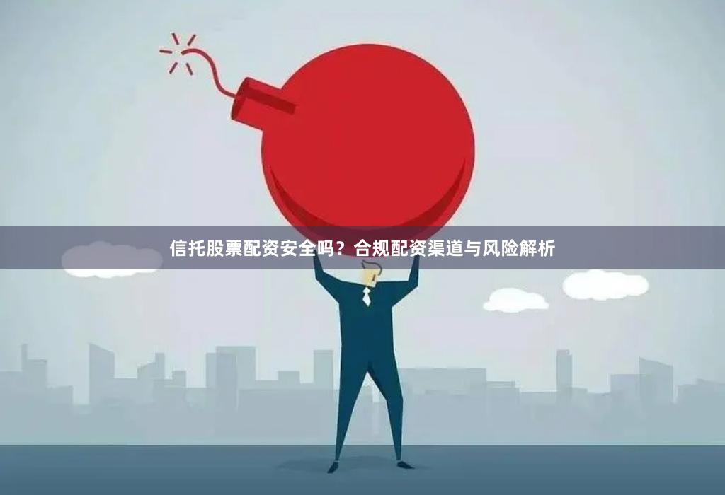 信托股票配资安全吗？合规配资渠道与风险解析