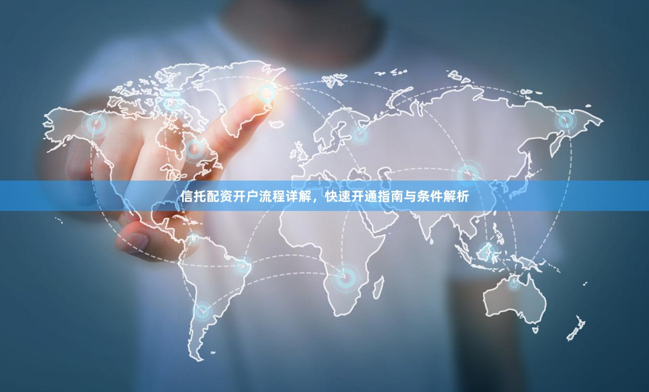 信托配资开户流程详解，快速开通指南与条件解析