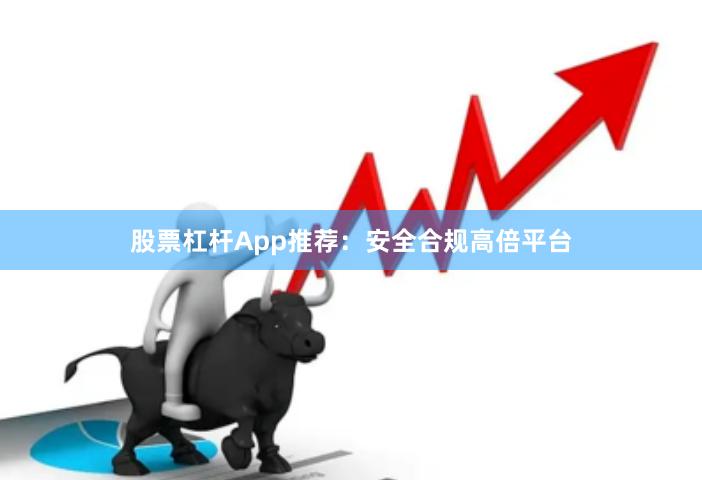 股票杠杆App推荐：安全合规高倍平台