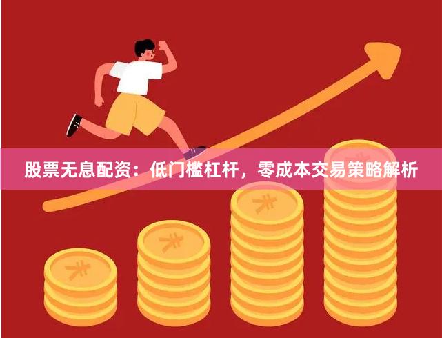 股票无息配资：低门槛杠杆，零成本交易策略解析