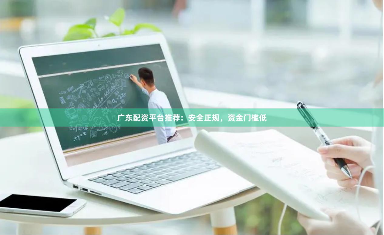 广东配资平台推荐:安全正规,资金门槛低