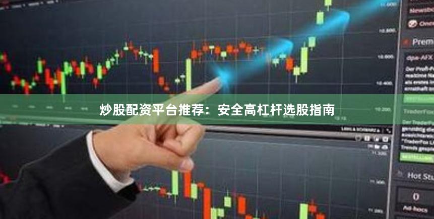 炒股配资平台推荐:安全高杠杆选股指南