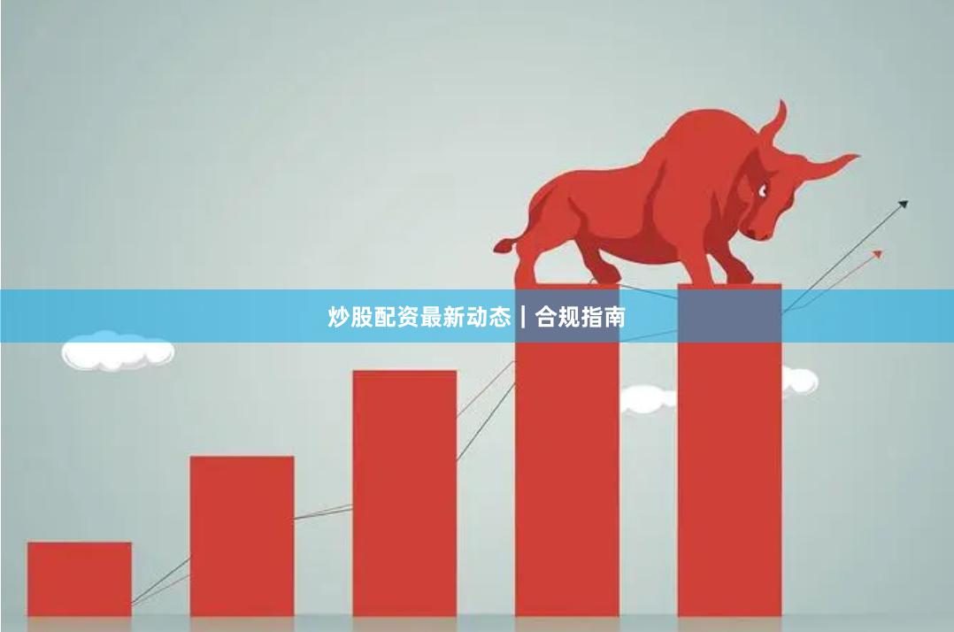 炒股配资最新动态|合规指南