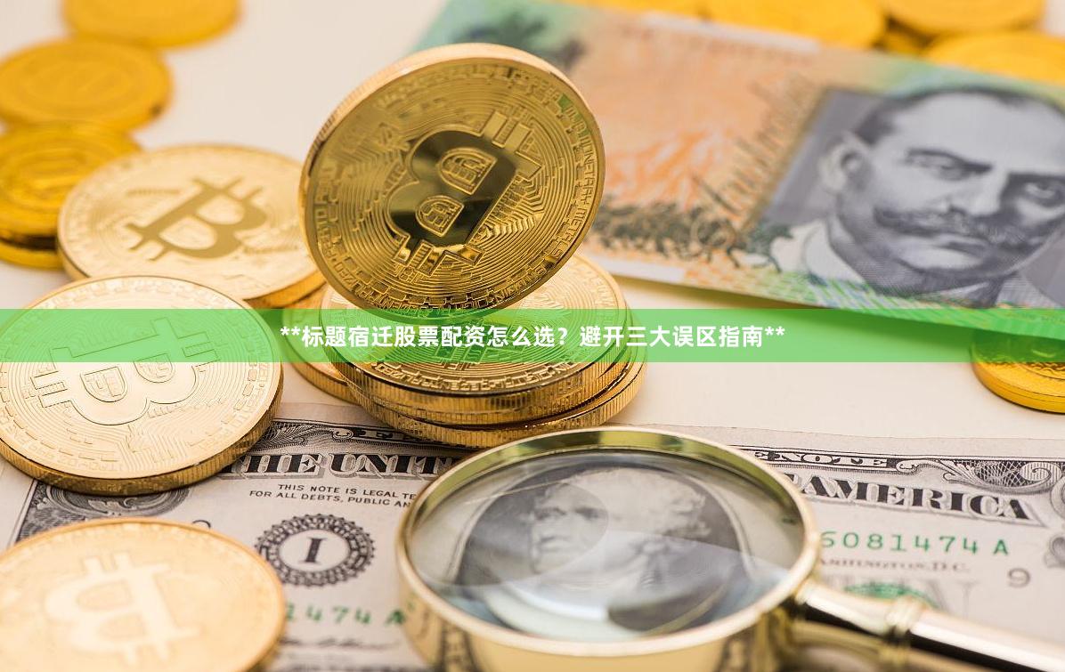 **标题宿迁股票配资怎么选？避开三大误区指南**