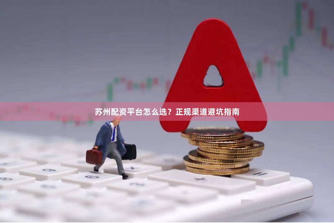 苏州配资平台怎么选？正规渠道避坑指南