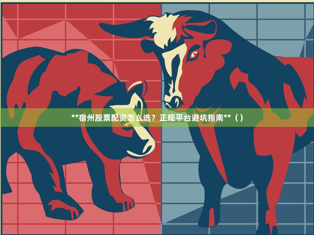 **宿州股票配资怎么选？正规平台避坑指南**（）