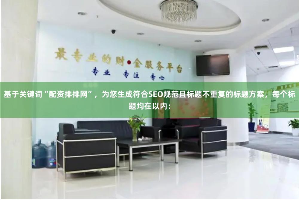 基于关键词“配资排排网”，为您生成符合SEO规范且标题不重复的标题方案，每个标题均在以内：