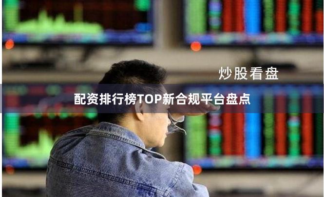 配资排行榜TOP新合规平台盘点